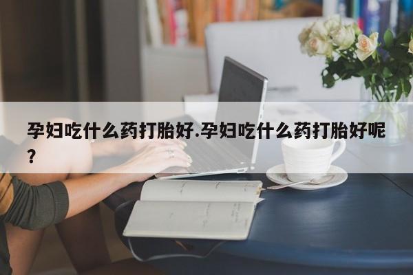 网上米非司酮打胎药官网孕妇吃什么药打胎好.孕妇吃什么药打胎好呢？