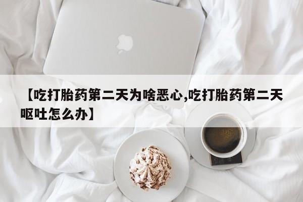 网上米非司酮打胎药官网【吃打胎药第二天为啥恶心,吃打胎药第二天呕吐怎么办】