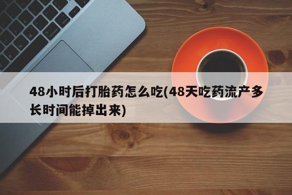 网上米非司酮打胎药官网48小时后打胎药怎么吃(48天吃药流产多长时间能掉出来)