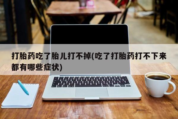 网上米非司酮打胎药官网打胎药吃了胎儿打不掉(吃了打胎药打不下来都有哪些症状)