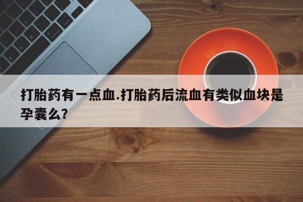 网上米非司酮打胎药官网打胎药有一点血.打胎药后流血有类似血块是孕囊么？