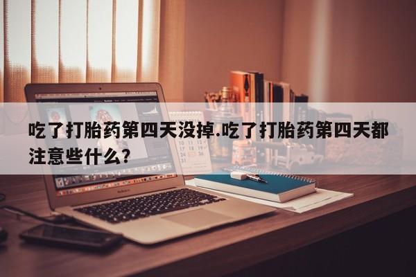 网上米非司酮打胎药官网吃了打胎药第四天没掉.吃了打胎药第四天都注意些什么？