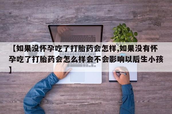 网上米非司酮打胎药官网【如果没怀孕吃了打胎药会怎样,如果没有怀孕吃了打胎药会怎么样会不会影响以后生小孩】
