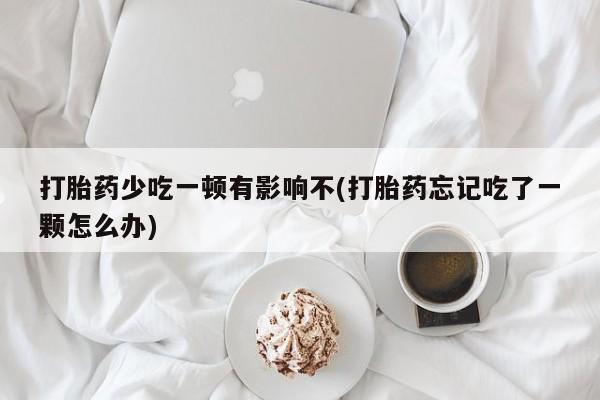 网上米非司酮打胎药官网打胎药少吃一顿有影响不(打胎药忘记吃了一颗怎么办)