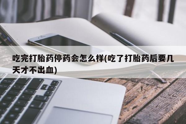 网上米非司酮打胎药官网吃完打胎药停药会怎么样(吃了打胎药后要几天才不出血)