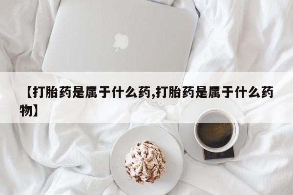 网上米非司酮打胎药官网【打胎药是属于什么药,打胎药是属于什么药物】