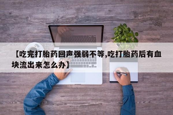 网上米非司酮打胎药官网【吃完打胎药回声强弱不等,吃打胎药后有血块流出来怎么办】