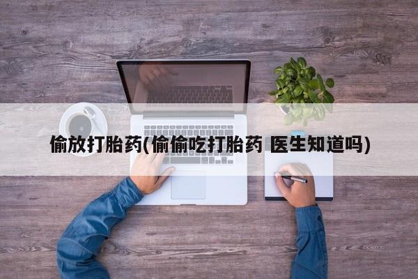 网上米非司酮打胎药官网偷放打胎药(偷偷吃打胎药 医生知道吗)