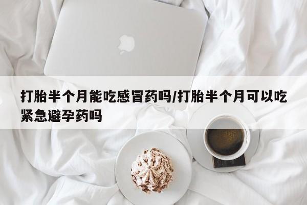 网上米非司酮打胎药官网打胎半个月能吃感冒药吗/打胎半个月可以吃紧急避孕药吗