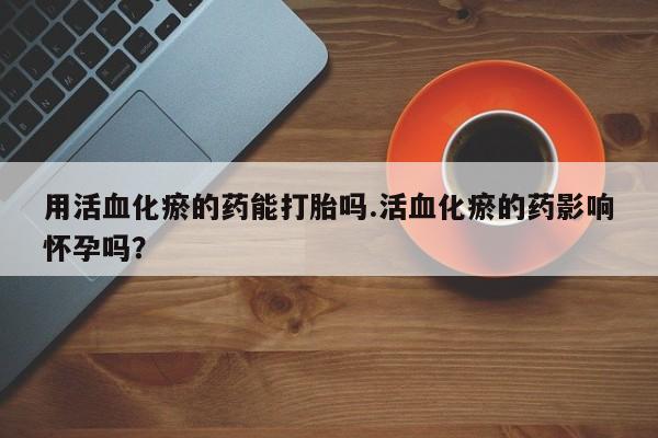 网上米非司酮打胎药官网用活血化瘀的药能打胎吗.活血化瘀的药影响怀孕吗？