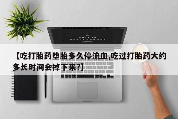 网上米非司酮打胎药官网【吃打胎药堕胎多久停流血,吃过打胎药大约多长时间会掉下来?】