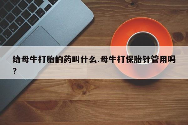 网上米非司酮打胎药官网给母牛打胎的药叫什么.母牛打保胎针管用吗？