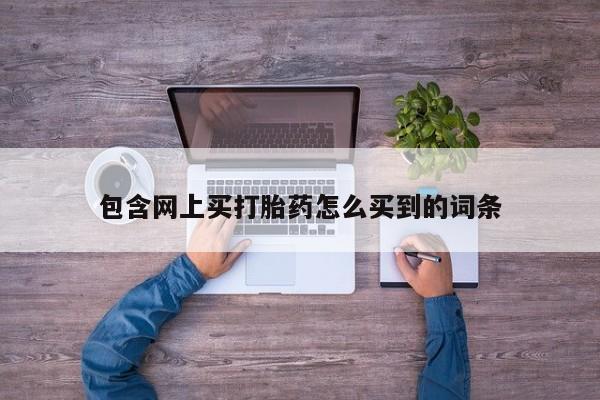 网上米非司酮打胎药官网包含网上买打胎药怎么买到的词条