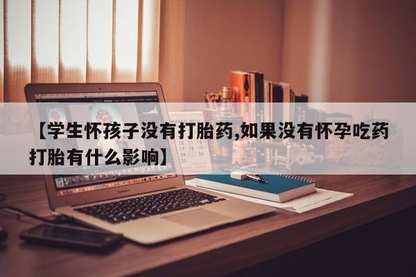 网上米非司酮打胎药官网【学生怀孩子没有打胎药,如果没有怀孕吃药打胎有什么影响】