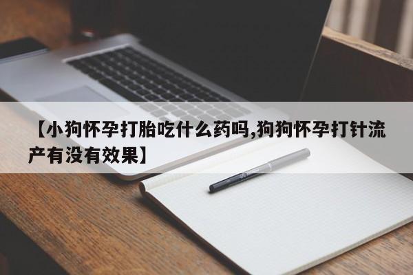 网上米非司酮打胎药官网【小狗怀孕打胎吃什么药吗,狗狗怀孕打针流产有没有效果】