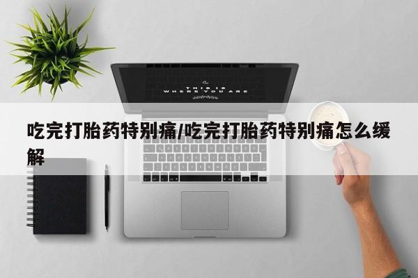 网上米非司酮打胎药官网吃完打胎药特别痛/吃完打胎药特别痛怎么缓解