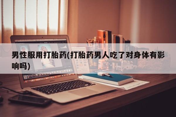 网上米非司酮打胎药官网男性服用打胎药(打胎药男人吃了对身体有影响吗)