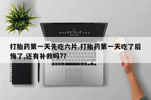 网上米非司酮打胎药官网打胎药第一天先吃六片.打胎药第一天吃了后悔了,还有补救吗?？