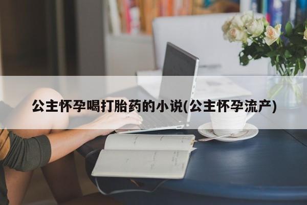 网上米非司酮打胎药官网公主怀孕喝打胎药的小说(公主怀孕流产)