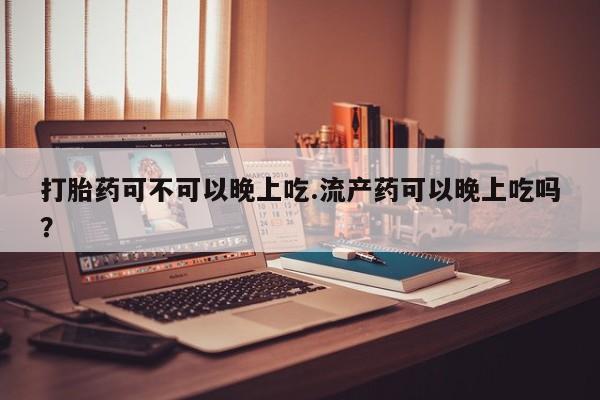 网上米非司酮打胎药官网打胎药可不可以晚上吃.流产药可以晚上吃吗？