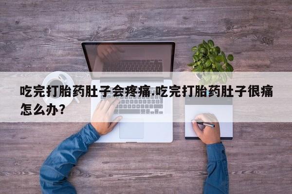网上米非司酮打胎药官网吃完打胎药肚子会疼痛.吃完打胎药肚子很痛怎么办？