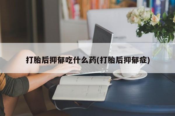 网上米非司酮打胎药官网打胎后抑郁吃什么药(打胎后抑郁症)