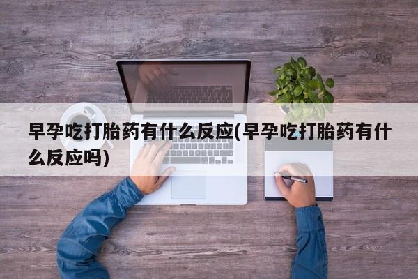 网上米非司酮打胎药官网早孕吃打胎药有什么反应(早孕吃打胎药有什么反应吗)