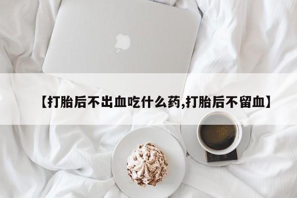 网上米非司酮打胎药官网【打胎后不出血吃什么药,打胎后不留血】