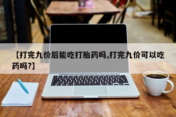 网上米非司酮打胎药官网【打完九价后能吃打胎药吗,打完九价可以吃药吗?】