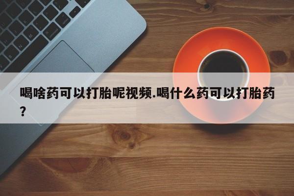 网上米非司酮打胎药官网喝啥药可以打胎呢视频.喝什么药可以打胎药？