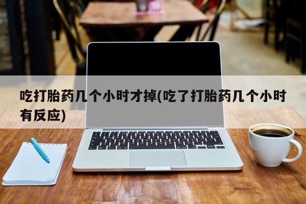 网上米非司酮打胎药官网吃打胎药几个小时才掉(吃了打胎药几个小时有反应)