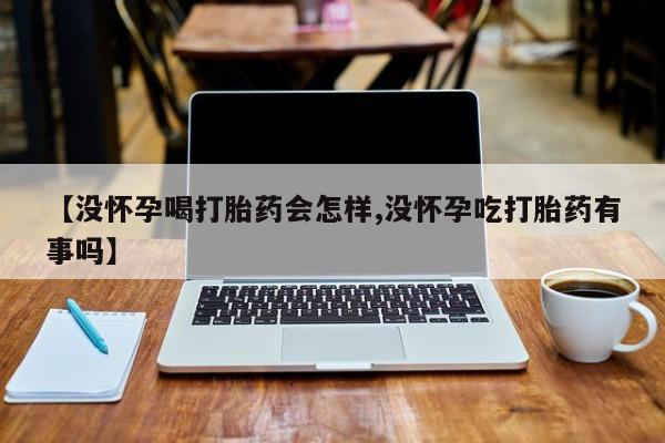 网上米非司酮打胎药官网【没怀孕喝打胎药会怎样,没怀孕吃打胎药有事吗】