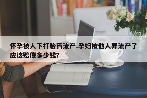 网上米非司酮打胎药官网怀孕被人下打胎药流产.孕妇被他人弄流产了应该赔偿多少钱？