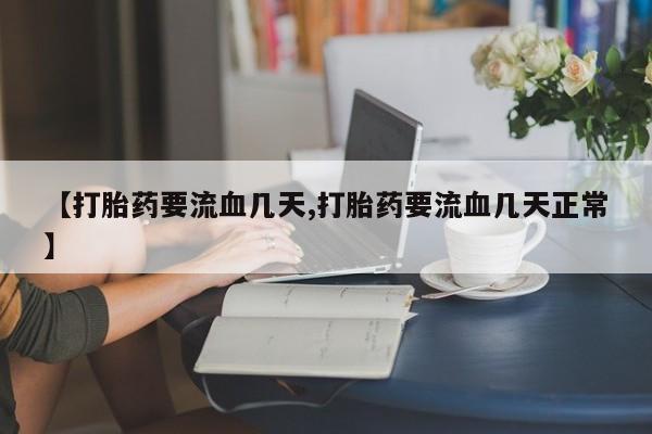 网上米非司酮打胎药官网【打胎药要流血几天,打胎药要流血几天正常】