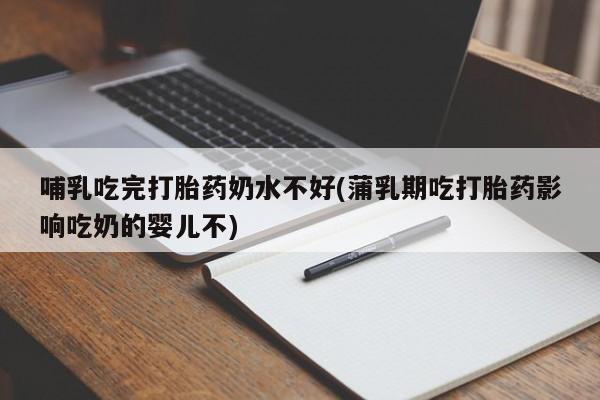 网上米非司酮打胎药官网哺乳吃完打胎药奶水不好(蒲乳期吃打胎药影响吃奶的婴儿不)