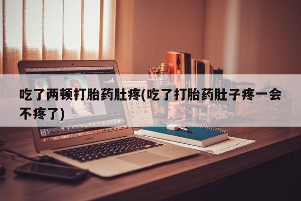 网上米非司酮打胎药官网吃了两顿打胎药肚疼(吃了打胎药肚子疼一会不疼了)