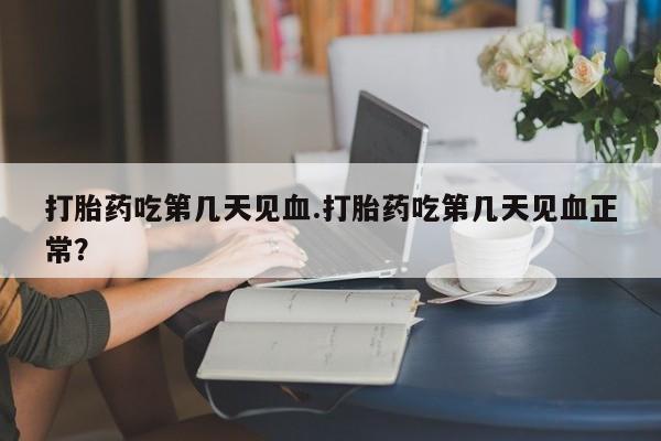 网上米非司酮打胎药官网打胎药吃第几天见血.打胎药吃第几天见血正常？