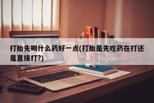 网上米非司酮打胎药官网打胎先喝什么药好一点(打胎是先吃药在打还是直接打?)