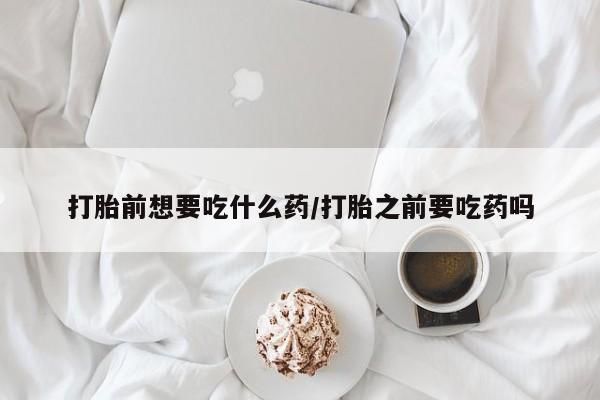 网上米非司酮打胎药官网打胎前想要吃什么药/打胎之前要吃药吗