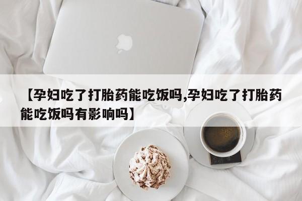 网上米非司酮打胎药官网【孕妇吃了打胎药能吃饭吗,孕妇吃了打胎药能吃饭吗有影响吗】