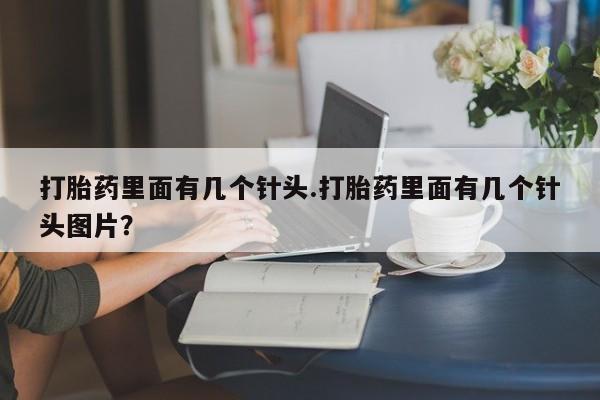 网上米非司酮打胎药官网打胎药里面有几个针头.打胎药里面有几个针头图片？