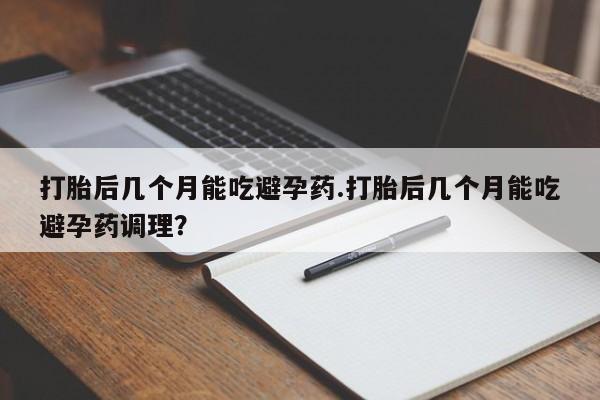 网上米非司酮打胎药官网打胎后几个月能吃避孕药.打胎后几个月能吃避孕药调理？