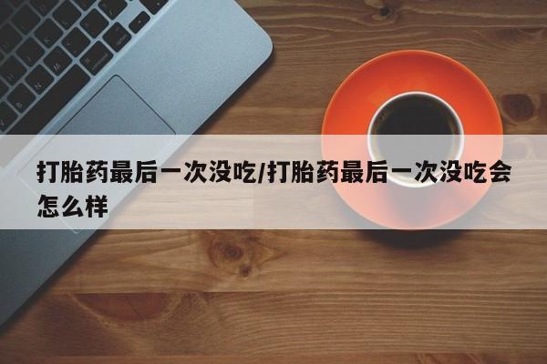 网上米非司酮打胎药官网打胎药最后一次没吃/打胎药最后一次没吃会怎么样