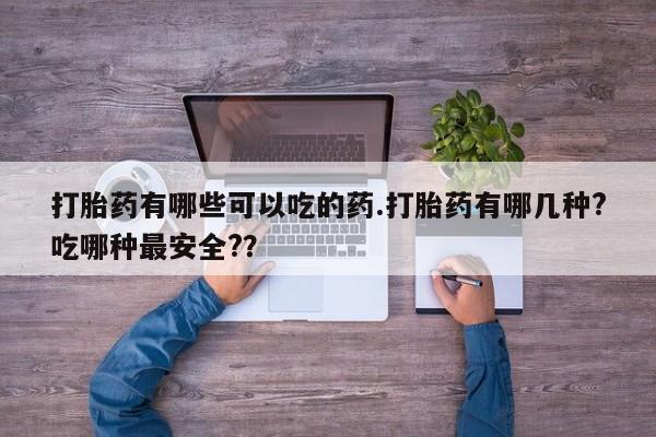 网上米非司酮打胎药官网打胎药有哪些可以吃的药.打胎药有哪几种?吃哪种最安全?？