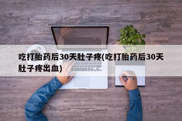 网上米非司酮打胎药官网吃打胎药后30天肚子疼(吃打胎药后30天肚子疼出血)