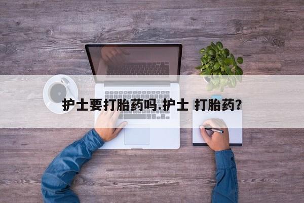 网上米非司酮打胎药官网护士要打胎药吗.护士 打胎药？