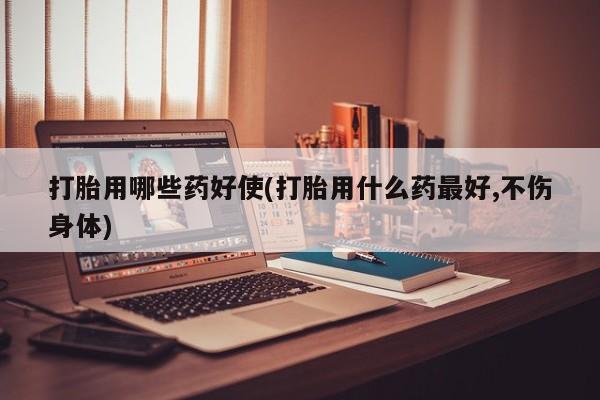 网上米非司酮打胎药官网打胎用哪些药好使(打胎用什么药最好,不伤身体)