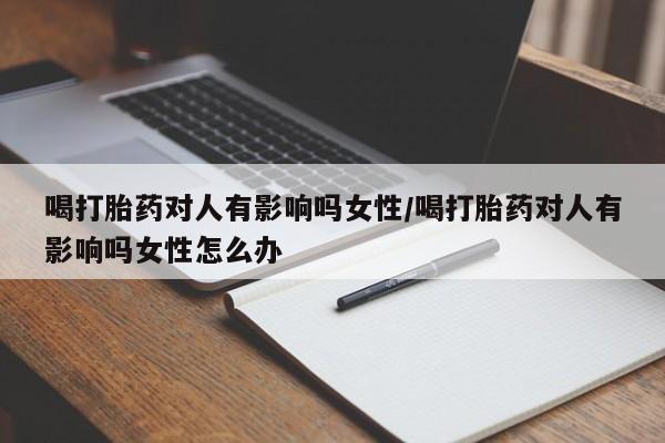 网上米非司酮打胎药官网喝打胎药对人有影响吗女性/喝打胎药对人有影响吗女性怎么办