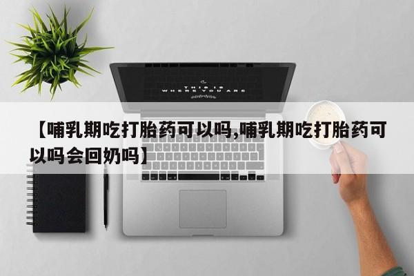 网上米非司酮打胎药官网【哺乳期吃打胎药可以吗,哺乳期吃打胎药可以吗会回奶吗】