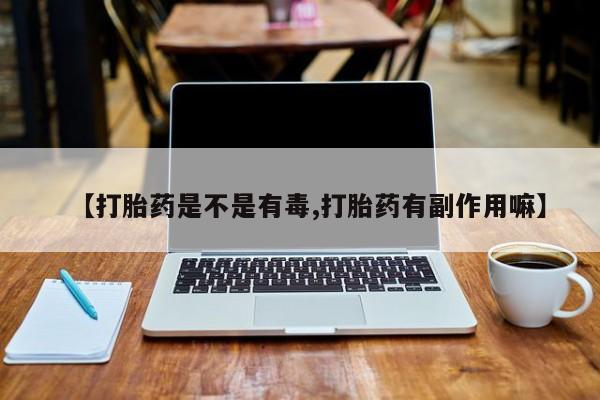 网上米非司酮打胎药官网【打胎药是不是有毒,打胎药有副作用嘛】